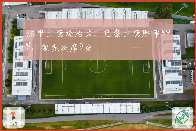法甲主场统治力:巴黎主场胜率89%,领先次席9分