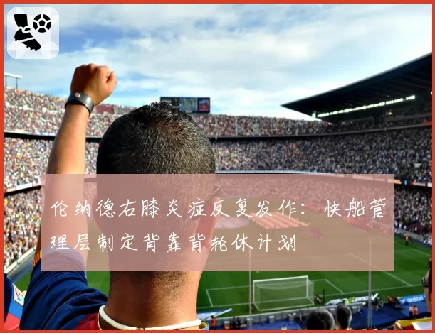 伦纳德右膝炎症反复发作：快船管理层制定背靠背轮休计划
