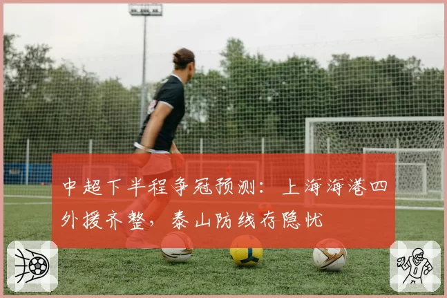 中超下半程争冠预测：上海海港四外援齐整，泰山防线存隐忧