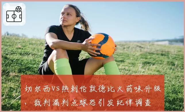 切尔西vs热刺伦敦德比火药味升级，裁判漏判点球恐引发纪律调查