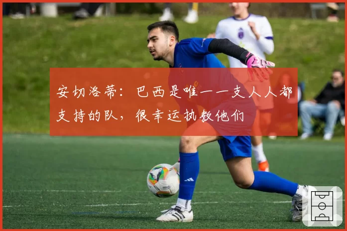 安切洛蒂：巴西是唯一一支人人都支持的队，很幸运执教他们