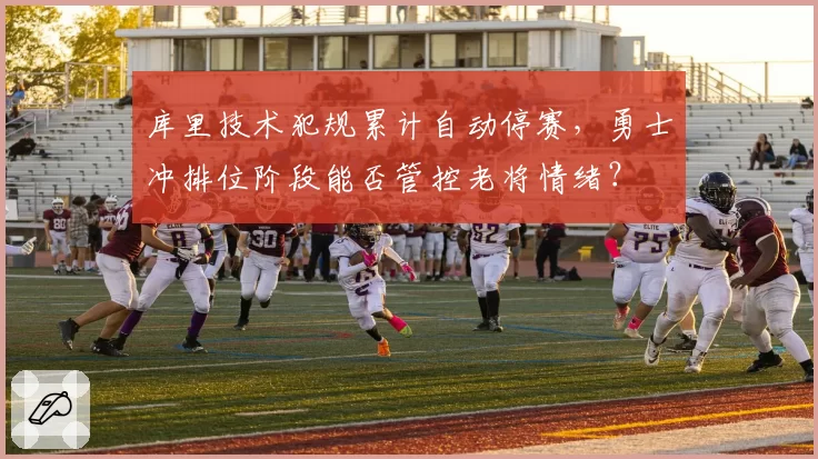 库里技术犯规累计自动停赛，勇士冲排位阶段能否管控老将情绪？