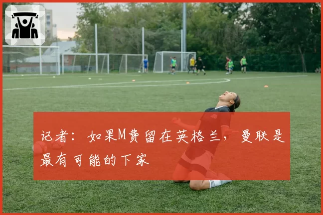 记者：如果M费留在英格兰，曼联是最有可能的下家