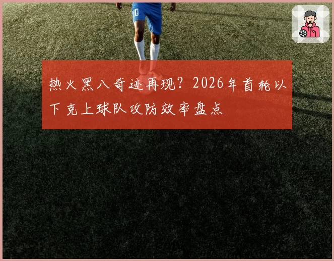 热火黑八奇迹再现？2026年首轮以下克上球队攻防效率盘点