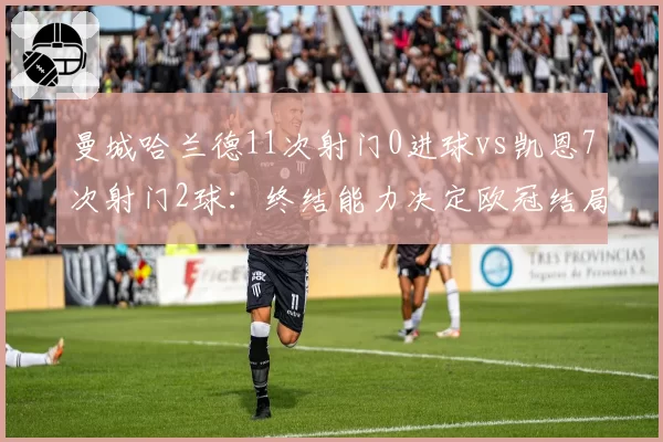 曼城哈兰德11次射门0进球vs凯恩7次射门2球：终结能力决定欧冠结局