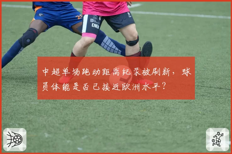 中超单场跑动距离纪录被刷新,球员体能是否已接近欧洲水平?