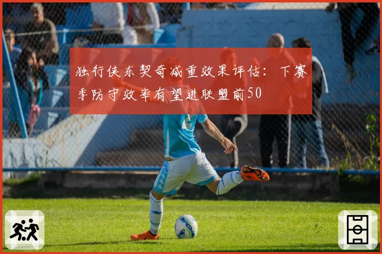 独行侠东契奇减重效果评估：下赛季防守效率有望进联盟前50