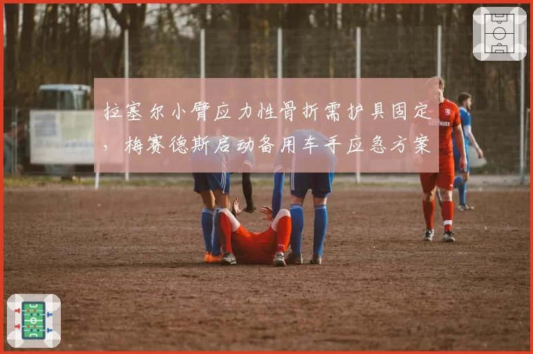 拉塞尔小臂应力性骨折需护具固定,梅赛德斯启动备用车手应急方案