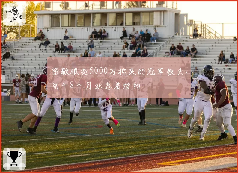 密歇根花5000万挖来的冠军教头，刚干8个月就急着续约