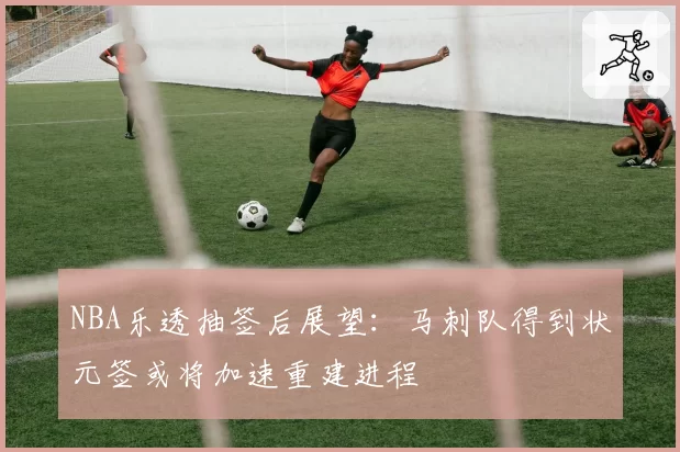 NBA乐透抽签后展望：马刺队得到状元签或将加速重建进程