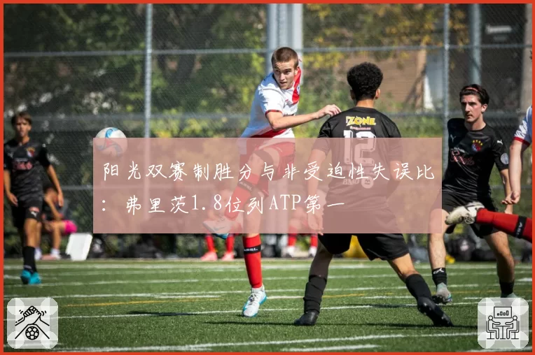 阳光双赛制胜分与非受迫性失误比:弗里茨1.8位列ATP第一