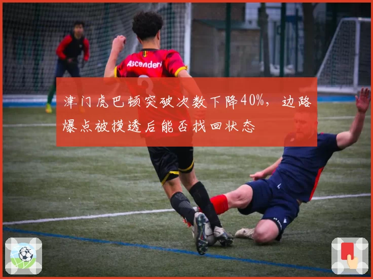 津门虎巴顿突破次数下降40%,边路爆点被摸透后能否找回状态