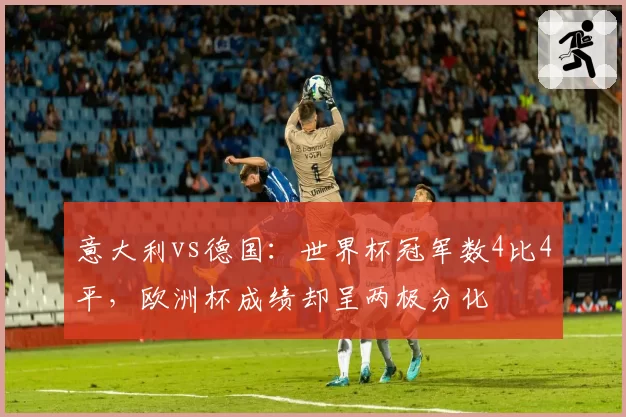 意大利vs德国：世界杯冠军数4比4平，欧洲杯成绩却呈两极分化
