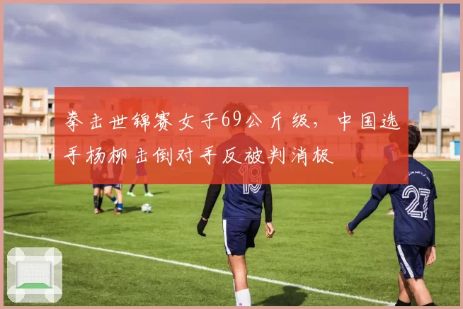 拳击世锦赛女子69公斤级，中国选手杨柳击倒对手反被判消极