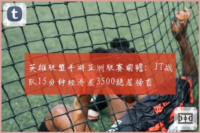 英雄联盟手游亚洲联赛前瞻：JT战队15分钟经济差3500稳居榜首