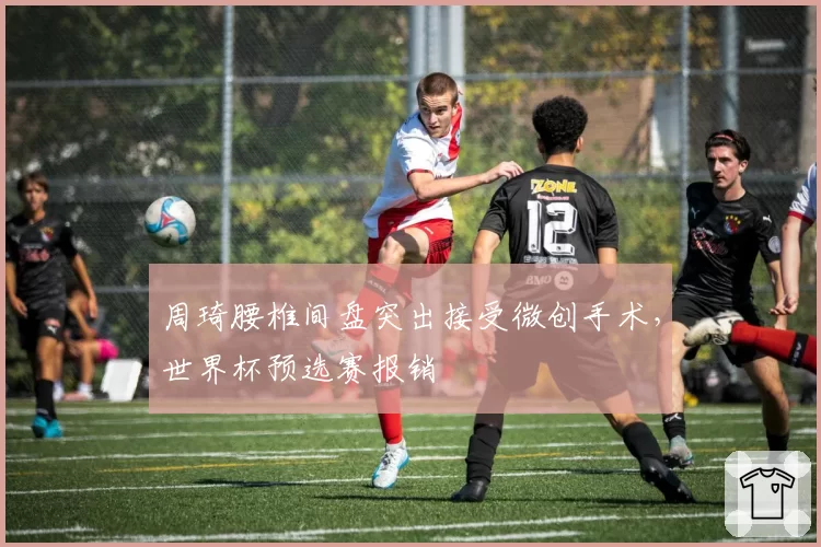 周琦腰椎间盘突出接受微创手术，世界杯预选赛报销