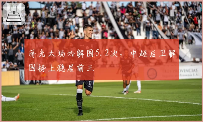 蒋光太场均解围5.2次，中超后卫解围榜上稳居前三