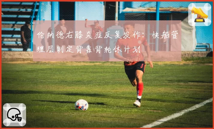 伦纳德右膝炎症反复发作：快船管理层制定背靠背轮休计划