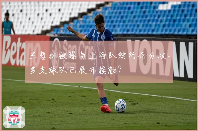 王哲林被曝与上海队续约存分歧,多支球队已展开接触?