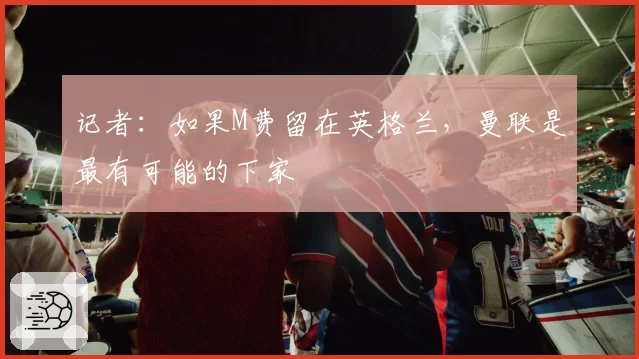 记者:如果M费留在英格兰,曼联是最有可能的下家