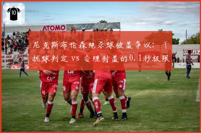 尼克斯布伦森绝杀球被盖争议:干扰球判定 vs 合理封盖的0.1秒极限博弈