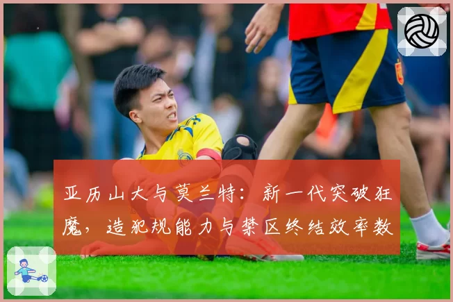 亚历山大与莫兰特：新一代突破狂魔，造犯规能力与禁区终结效率数据透视