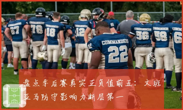 盘点季后赛真实正负值前五：文班亚马防守影响力断层第一