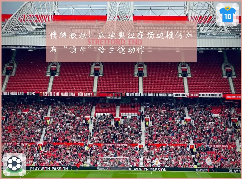 情绪激动！瓜迪奥拉在场边模仿加布“顶牛”哈兰德动作