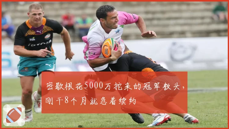 密歇根花5000万挖来的冠军教头，刚干8个月就急着续约