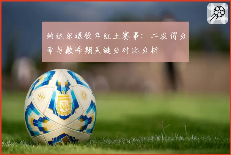 纳达尔退役年红土赛事：二发得分率与巅峰期关键分对比分析