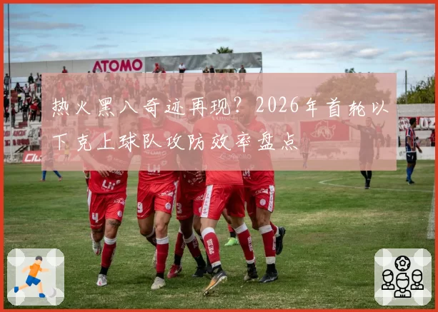 热火黑八奇迹再现？2026年首轮以下克上球队攻防效率盘点