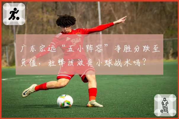 广东宏远“五小阵容”净胜分跌至负值，杜锋该放弃小球战术吗？