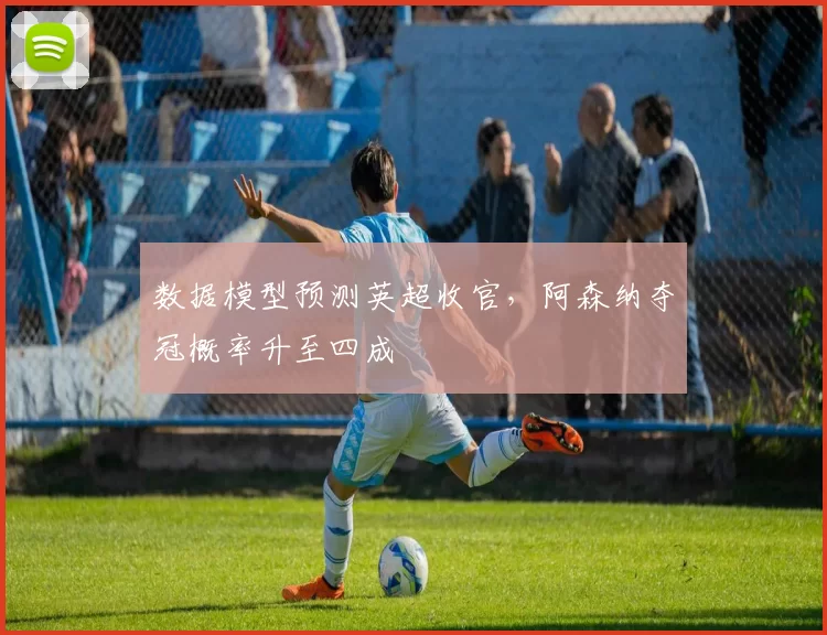 数据模型预测英超收官，阿森纳夺冠概率升至四成