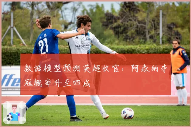 数据模型预测英超收官,阿森纳夺冠概率升至四成