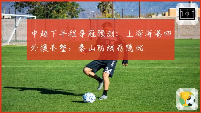 中超下半程争冠预测:上海海港四外援齐整,泰山防线存隐忧