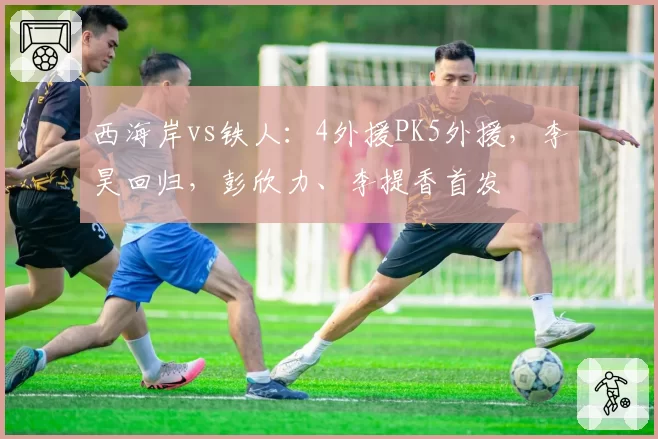 西海岸vs铁人：4外援PK5外援，李昊回归，彭欣力、李提香首发