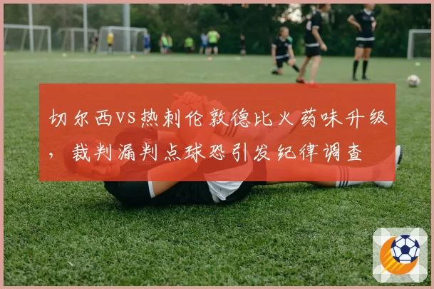 切尔西vs热刺伦敦德比火药味升级，裁判漏判点球恐引发纪律调查