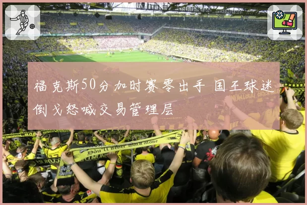 福克斯50分加时赛零出手 国王球迷倒戈怒喊交易管理层