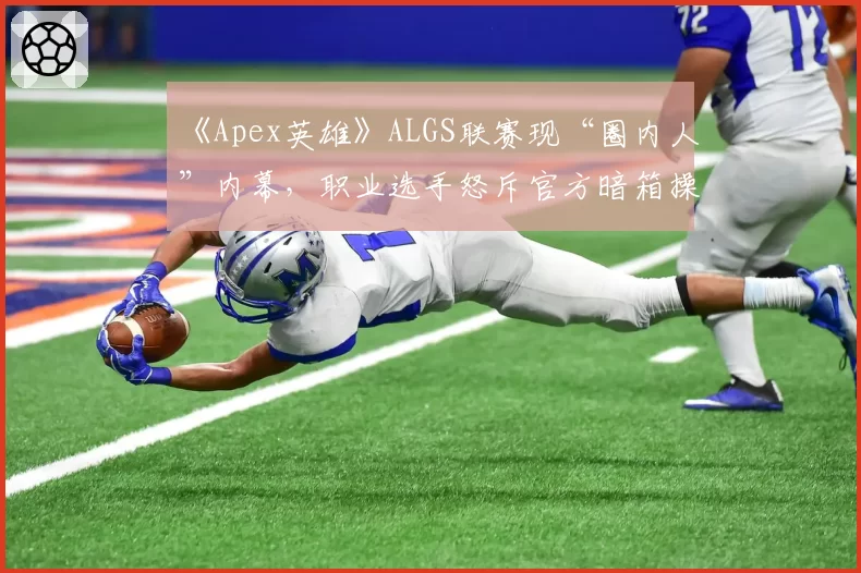 《Apex英雄》ALGS联赛现“圈内人”内幕，职业选手怒斥官方暗箱操作