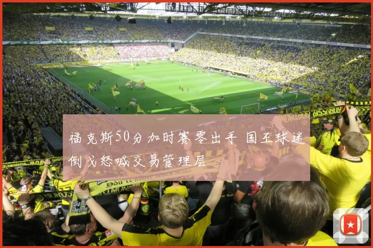 福克斯50分加时赛零出手 国王球迷倒戈怒喊交易管理层