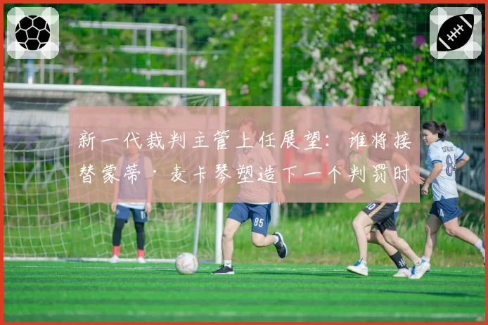 新一代裁判主管上任展望：谁将接替蒙蒂·麦卡琴塑造下一个判罚时代？